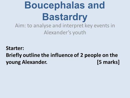 Boucephalas and Bastardry Aim: to analyse and interpret key events in Alexander’s youth Starter: Briefly outline the influence of 2 people on the young.