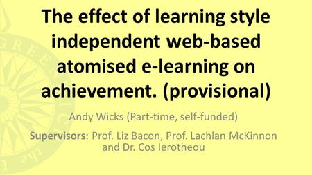 The effect of learning style independent web-based atomised e-learning on achievement. (provisional) Andy Wicks (Part-time, self-funded) Supervisors: Prof.