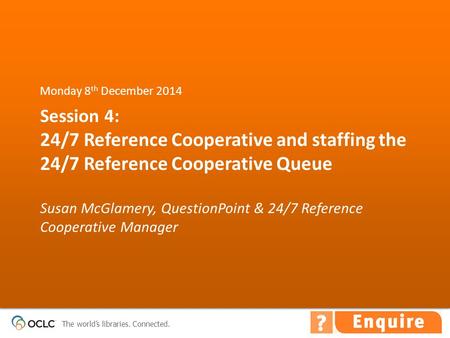 The world’s libraries. Connected. Session 4: 24/7 Reference Cooperative and staffing the 24/7 Reference Cooperative Queue Susan McGlamery, QuestionPoint.