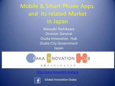 Mobile & Smart Phone Apps. and its related Market in Japan Masaaki Yoshikawa Director General Osaka Innovation Hub Osaka City Government Japan