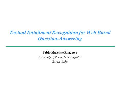 Fabio Massimo Zanzotto University of Rome “Tor Vergata” Roma, Italy Textual Entailment Recognition for Web Based Question-Answering.