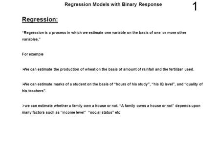 1 Regression Models with Binary Response Regression: “Regression is a process in which we estimate one variable on the basis of one or more other variables.”