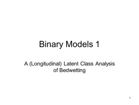 1 Binary Models 1 A (Longitudinal) Latent Class Analysis of Bedwetting.