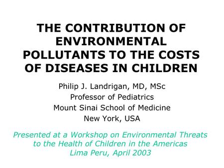 THE CONTRIBUTION OF ENVIRONMENTAL POLLUTANTS TO THE COSTS OF DISEASES IN CHILDREN Philip J. Landrigan, MD, MSc Professor of Pediatrics Mount Sinai School.