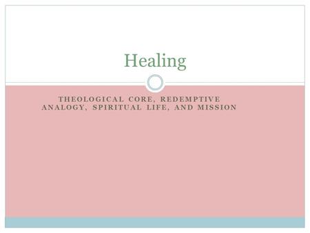 THEOLOGICAL CORE, REDEMPTIVE ANALOGY, SPIRITUAL LIFE, AND MISSION Healing.