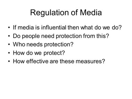 Regulation of Media If media is influential then what do we do? Do people need protection from this? Who needs protection? How do we protect? How effective.