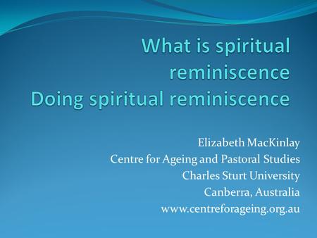 Elizabeth MacKinlay Centre for Ageing and Pastoral Studies Charles Sturt University Canberra, Australia www.centreforageing.org.au.