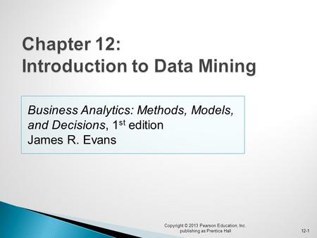 Business Analytics: Methods, Models, and Decisions, 1 st edition James R. Evans Copyright © 2013 Pearson Education, Inc. publishing as Prentice Hall12-1.