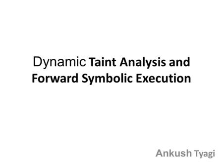 Dynamic Taint Analysis and Forward Symbolic Execution Ankush Tyagi.