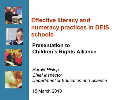 Effective literacy and numeracy practices in DEIS schools Presentation to Children’s Rights Alliance Harold Hislop Chief Inspector Department of Education.