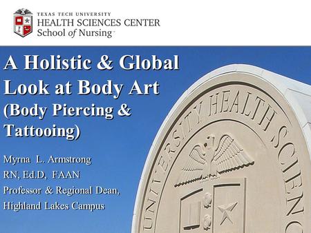 A Holistic & Global Look at Body Art (Body Piercing & Tattooing) Myrna L. Armstrong RN, Ed.D, FAAN Professor & Regional Dean, Highland Lakes Campus Myrna.