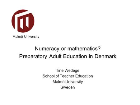 Malmö University Numeracy or mathematics? Preparatory Adult Education in Denmark Tine Wedege School of Teacher Education Malmö University Sweden.