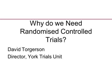 Why do we Need Randomised Controlled Trials? David Torgerson Director, York Trials Unit.