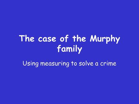 The case of the Murphy family Using measuring to solve a crime.