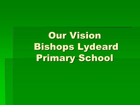 Our Vision Bishops Lydeard Primary School. Improve the quality of teaching to good or better through:  Continuing Professional Development  North Somerset.