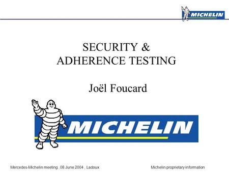 Michelin proprietary informationMercedes-Michelin meeting, 08 June 2004, Ladoux SECURITY & ADHERENCE TESTING Joël Foucard.