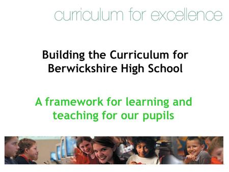 Building the Curriculum for Berwickshire High School A framework for learning and teaching for our pupils.