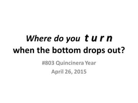 T u r n Where do you t u r n when the bottom drops out? #803 Quincinera Year April 26, 2015.