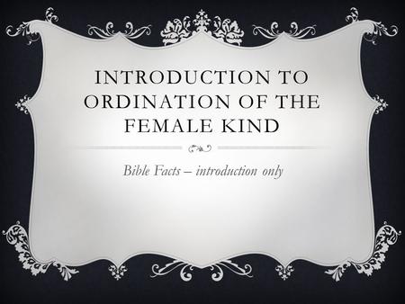 INTRODUCTION TO ORDINATION OF THE FEMALE KIND Bible Facts – introduction only.