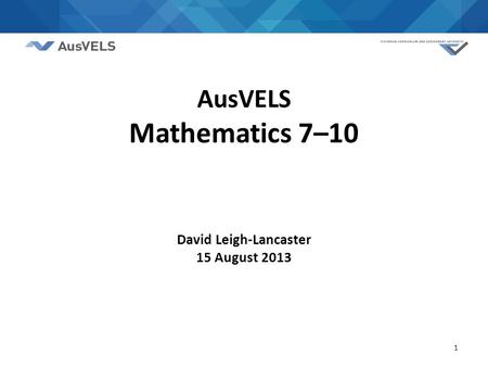 1 AusVELS Mathematics 7–10 David Leigh-Lancaster 15 August 2013.