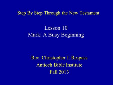 Step By Step Through the New Testament Rev. Christopher J. Respass Antioch Bible Institute Fall 2013 Lesson 10 Mark: A Busy Beginning.