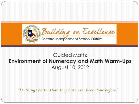 Guided Math: Environment of Numeracy and Math Warm-Ups August 10, 2012 “Do things better than they have ever been done before.”