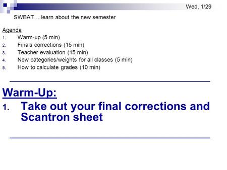 SWBAT… learn about the new semester Agenda 1. Warm-up (5 min) 2. Finals corrections (15 min) 3. Teacher evaluation (15 min) 4. New categories/weights for.