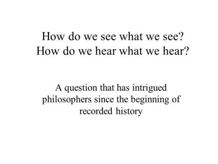 How do we see what we see? How do we hear what we hear? A question that has intrigued philosophers since the beginning of recorded history.