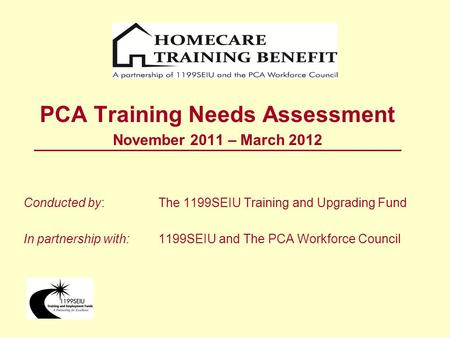 PCA Training Needs Assessment November 2011 – March 2012 Conducted by: The 1199SEIU Training and Upgrading Fund In partnership with: 1199SEIU and The PCA.