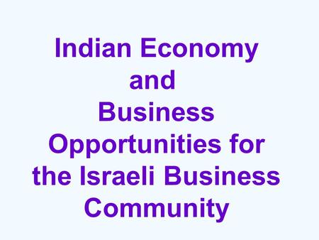 Indian Economy and Business Opportunities for the Israeli Business Community.