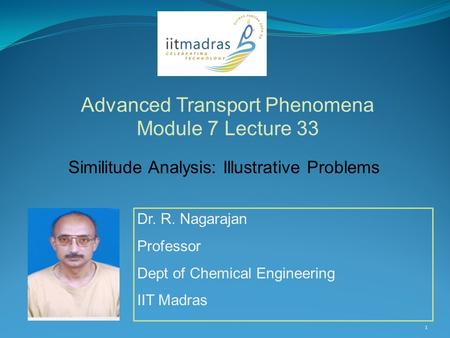 Dr. R. Nagarajan Professor Dept of Chemical Engineering IIT Madras Advanced Transport Phenomena Module 7 Lecture 33 1 Similitude Analysis: Illustrative.