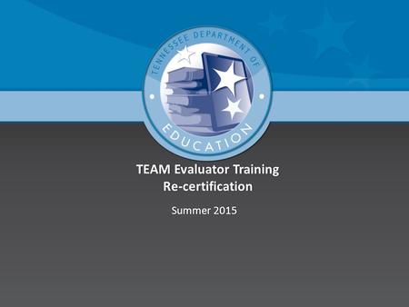 TEAM Evaluator Training Re-certification Summer 2015Summer 2015.