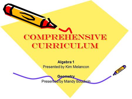 Comprehensive Curriculum Algebra 1 Presented by Kim Melancon Geometry Presented by Mandy Boudwin.