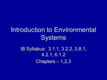 Introduction to Environmental Systems IB Syllabus: 3.1.1, 3.2.2, 3.8.1, 4.2.1, 6.1.2 Chapters – 1,2,3.