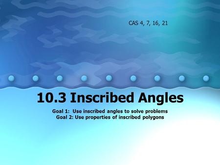 10.3 Inscribed Angles Goal 1: Use inscribed angles to solve problems Goal 2: Use properties of inscribed polygons CAS 4, 7, 16, 21.