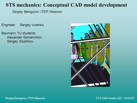 Sergey Belogurov, ITEP, Moscow STS CAD model. GSI, 19.04.07 STS mechanics: Conceptual CAD model development Sergey Belogurov ITEP, Moscow Engineer: Sergey.