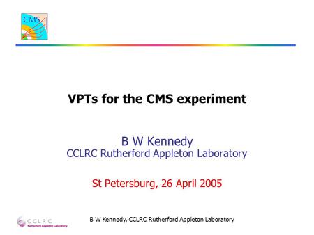 B W Kennedy, CCLRC Rutherford Appleton Laboratory VPTs for the CMS experiment B W Kennedy CCLRC Rutherford Appleton Laboratory St Petersburg, 26 April.