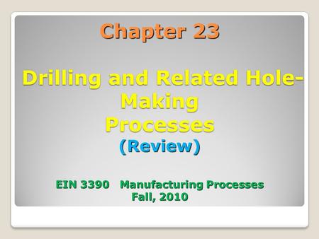 Chapter 23 Drilling and Related Hole- Making Processes (Review) EIN 3390 Manufacturing Processes Fall, 2010.