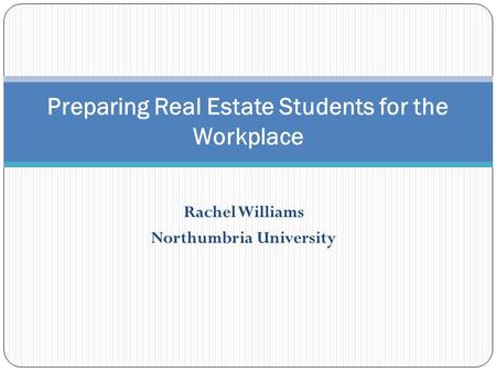 Rachel Williams Northumbria University Preparing Real Estate Students for the Workplace.