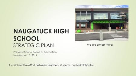 NAUGATUCK HIGH SCHOOL STRATEGIC PLAN Presentation to Board of Education November 13, 2014 A collaborative effort between teachers, students, and administrators.