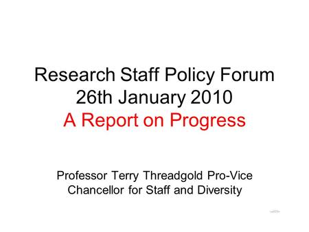 Research Staff Policy Forum 26th January 2010 A Report on Progress Professor Terry Threadgold Pro-Vice Chancellor for Staff and Diversity.