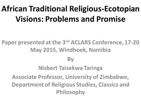 African Traditional Religious-Ecotopian Visions: Problems and Promise Paper presented at the 3 rd ACLARS Conference, 17-20 May 2015, Windhoek, Namibia.