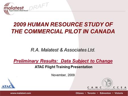 2009 HUMAN RESOURCE STUDY OF THE COMMERCIAL PILOT IN CANADA R.A. Malatest & Associates Ltd. Preliminary Results: Data Subject to Change ATAC Flight Training.