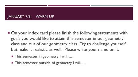 JANUARY 7/8 WARM-UP  On your index card please finish the following statements with goals you would like to attain this semester in our geometry class.