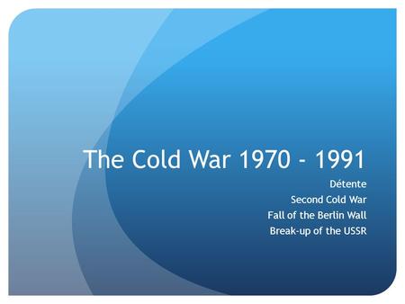 The Cold War 1970 - 1991 Détente Second Cold War Fall of the Berlin Wall Break-up of the USSR.