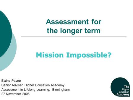 Assessment for the longer term Mission Impossible? Elaine Payne Senior Adviser, Higher Education Academy Assessment in Lifelong Learning, Birmingham 27.