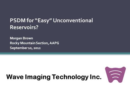 Wave Imaging Technology Inc. PSDM for “Easy” Unconventional Reservoirs? Morgan Brown Rocky Mountain Section, AAPG September 10, 2012.