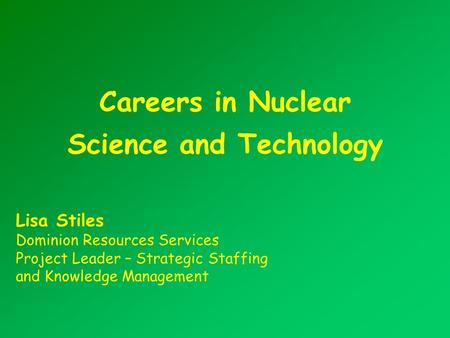 Careers in Nuclear Science and Technology Lisa Stiles Dominion Resources Services Project Leader – Strategic Staffing and Knowledge Management.