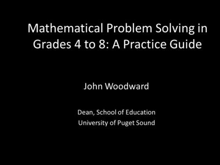 Mathematical Problem Solving in Grades 4 to 8: A Practice Guide John Woodward Dean, School of Education University of Puget Sound.