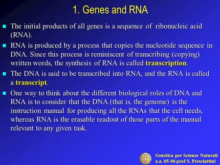 Genetica per Scienze Naturali a.a. 05-06 prof S. Presciuttini 1. Genes and RNA The initial products of all genes is a sequence of ribonucleic acid (RNA).